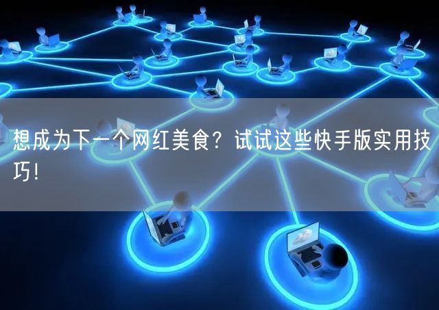 想成为下一个网红美食？试试这些快手版实用技巧！