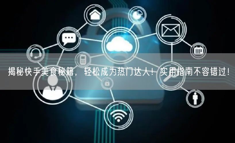 揭秘快手美食秘籍，轻松成为热门达人！实用指南不容错过！