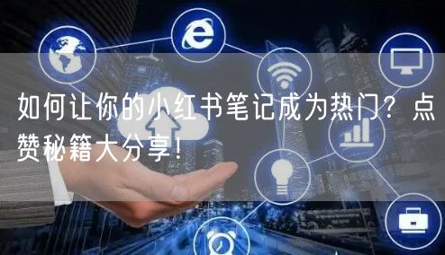 如何让你的小红书笔记成为热门？点赞秘籍大分享！