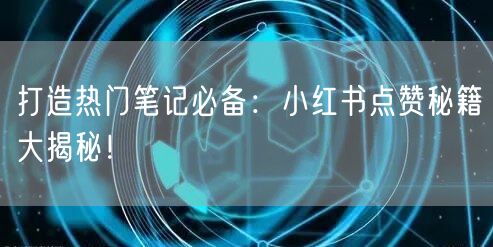 打造热门笔记必备：小红书点赞秘籍大揭秘！