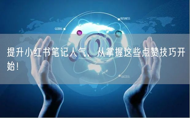 提升小红书笔记人气，从掌握这些点赞技巧开始！