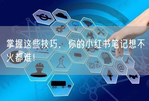 掌握这些技巧，你的小红书笔记想不火都难！