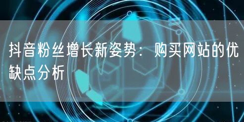 抖音粉丝增长新姿势：购买网站的优缺点分析