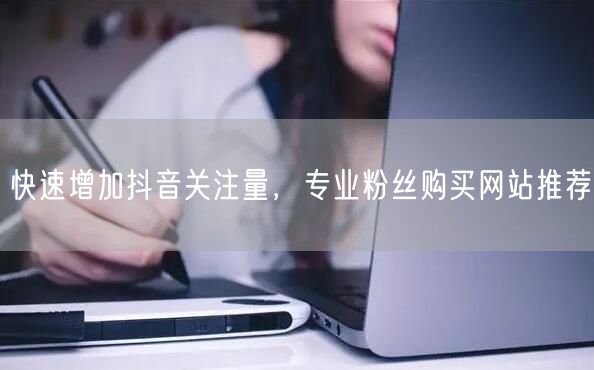 快速增加抖音关注量，专业粉丝购买网站推荐