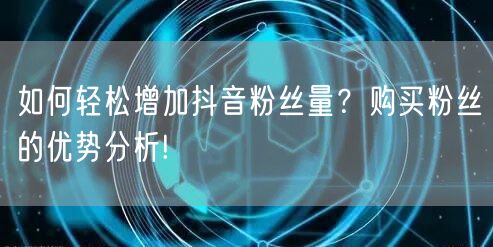如何轻松增加抖音粉丝量？购买粉丝的优势分析!