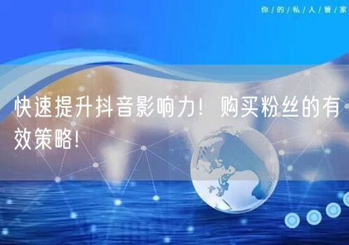 快速提升抖音影响力！购买粉丝的有效策略!
