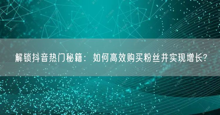 解锁抖音热门秘籍：如何高效购买粉丝并实现增长?