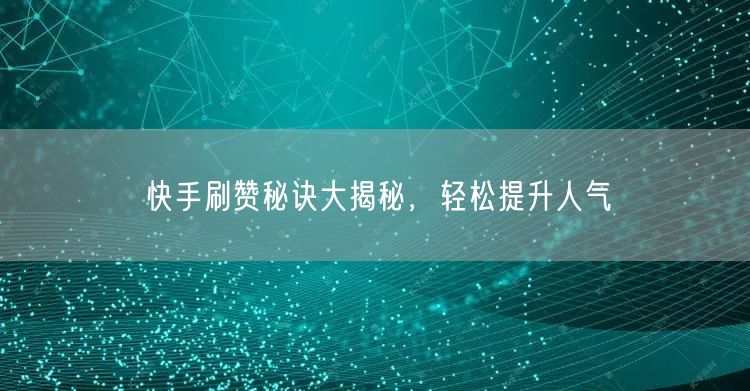 快手刷赞秘诀大揭秘，轻松提升人气