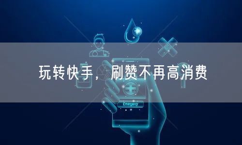 玩转快手，刷赞不再高消费