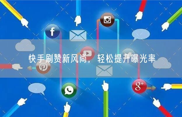 快手刷赞新风尚，轻松提升曝光率