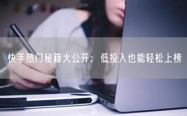 快手热门秘籍大公开：低投入也能轻松上榜