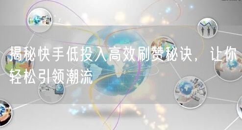 揭秘快手低投入高效刷赞秘诀，让你轻松引领潮流