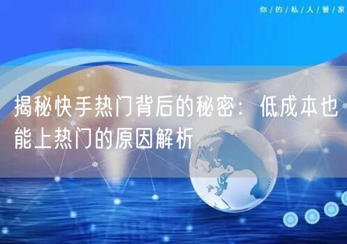 揭秘快手热门背后的秘密：低成本也能上热门的原因解析
