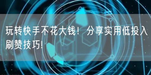 玩转快手不花大钱！分享实用低投入刷赞技巧!
