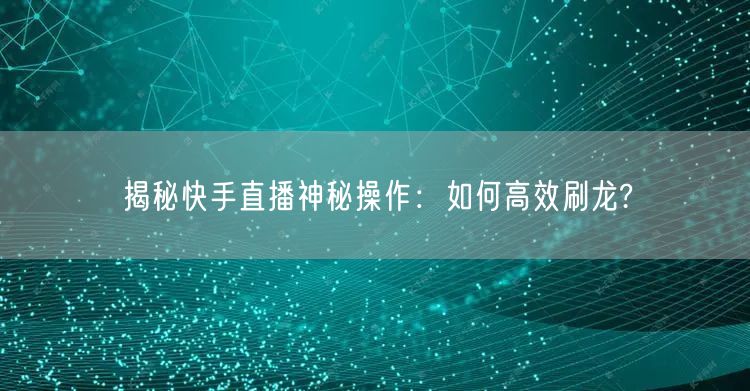 揭秘快手直播神秘操作：如何高效刷龙?
