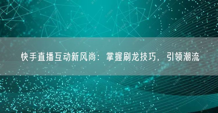 快手直播互动新风尚：掌握刷龙技巧，引领潮流