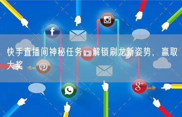 快手直播间神秘任务：解锁刷龙新姿势，赢取大奖