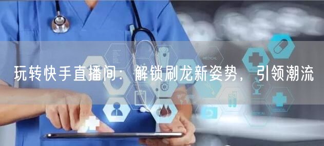 玩转快手直播间：解锁刷龙新姿势，引领潮流