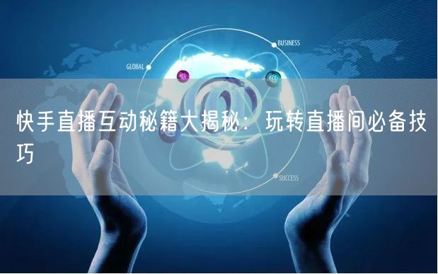 快手直播互动秘籍大揭秘：玩转直播间必备技巧