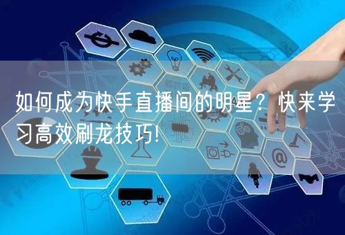 如何成为快手直播间的明星？快来学习高效刷龙技巧!