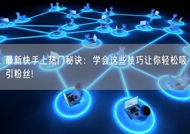 最新快手上热门秘诀：学会这些技巧让你轻松吸引粉丝!