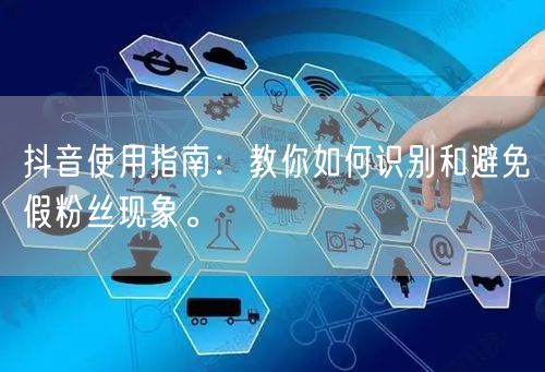 抖音使用指南：教你如何识别和避免假粉丝现象。