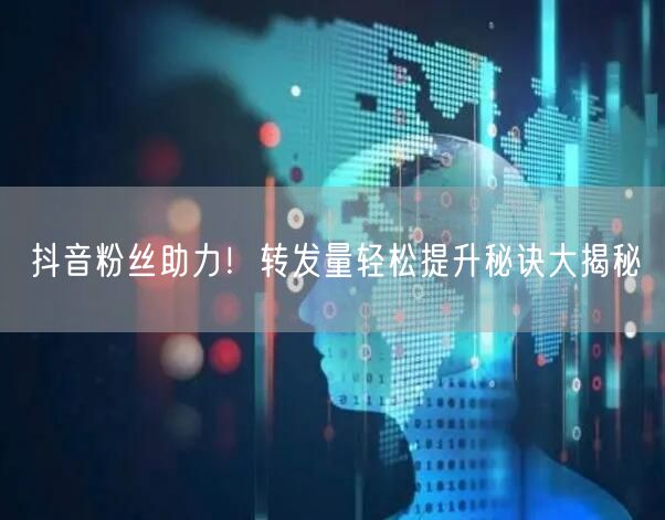 抖音粉丝助力！转发量轻松提升秘诀大揭秘