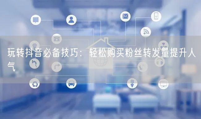 玩转抖音必备技巧：轻松购买粉丝转发量提升人气