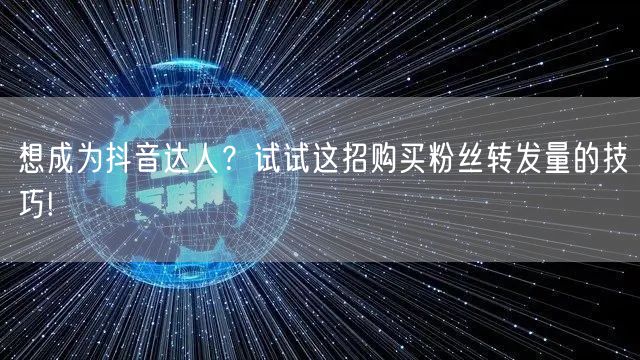 想成为抖音达人？试试这招购买粉丝转发量的技巧!