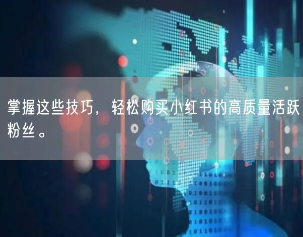 掌握这些技巧，轻松购买小红书的高质量活跃粉丝。