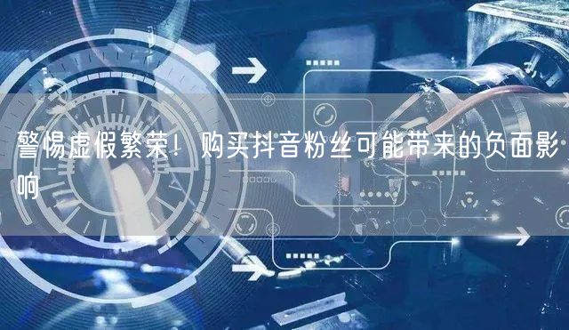 警惕虚假繁荣！购买抖音粉丝可能带来的负面影响