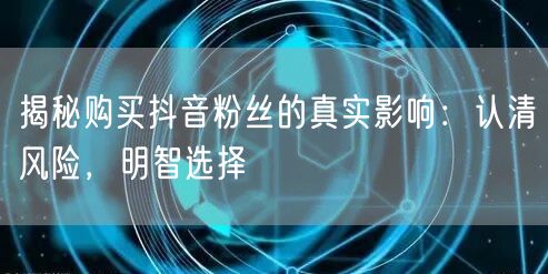 揭秘购买抖音粉丝的真实影响：认清风险，明智选择