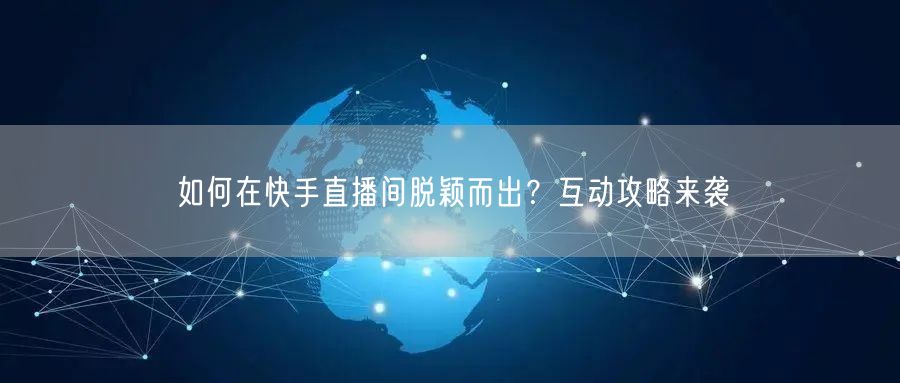 如何在快手直播间脱颖而出？互动攻略来袭