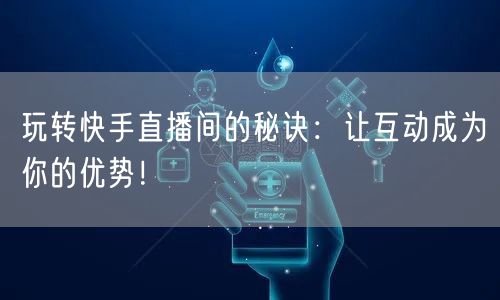 玩转快手直播间的秘诀：让互动成为你的优势！
