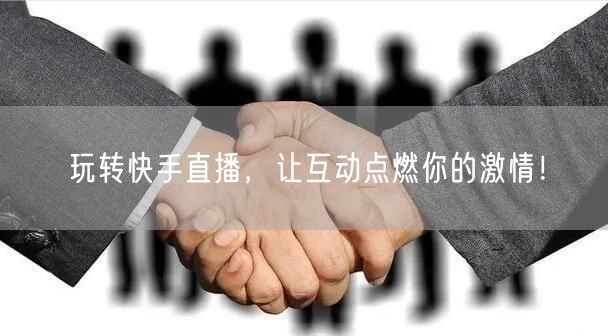 玩转快手直播，让互动点燃你的激情！