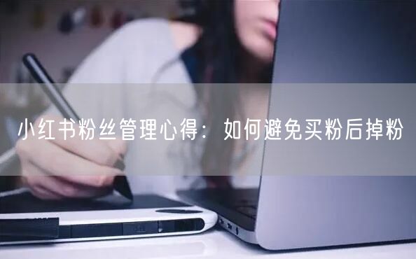 小红书粉丝管理心得：如何避免买粉后掉粉
