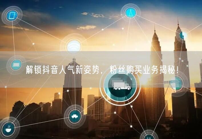 解锁抖音人气新姿势，粉丝购买业务揭秘！