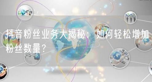 抖音粉丝业务大揭秘：如何轻松增加粉丝数量？