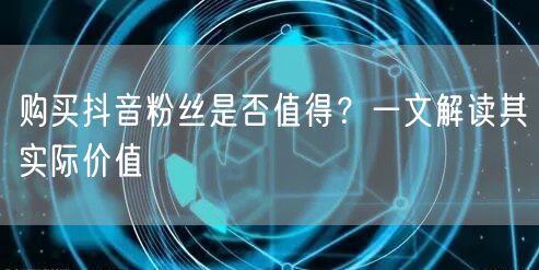 购买抖音粉丝是否值得？一文解读其实际价值