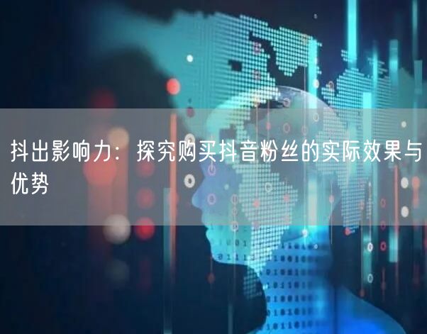 抖出影响力：探究购买抖音粉丝的实际效果与优势