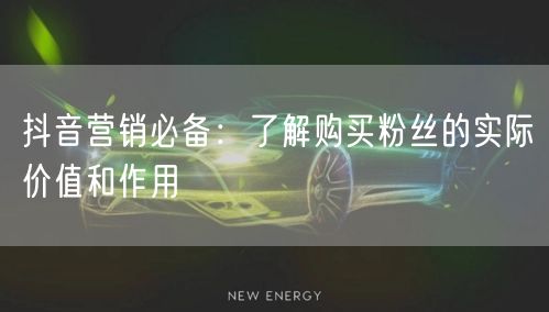 抖音营销必备：了解购买粉丝的实际价值和作用