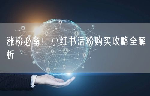 涨粉必备！小红书活粉购买攻略全解析