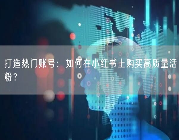 打造热门账号：如何在小红书上购买高质量活粉？