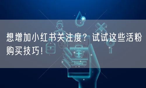想增加小红书关注度？试试这些活粉购买技巧！
