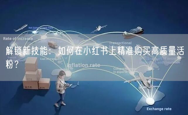 解锁新技能：如何在小红书上精准购买高质量活粉？