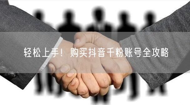 轻松上手！购买抖音千粉账号全攻略