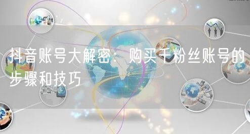 抖音账号大解密：购买千粉丝账号的步骤和技巧