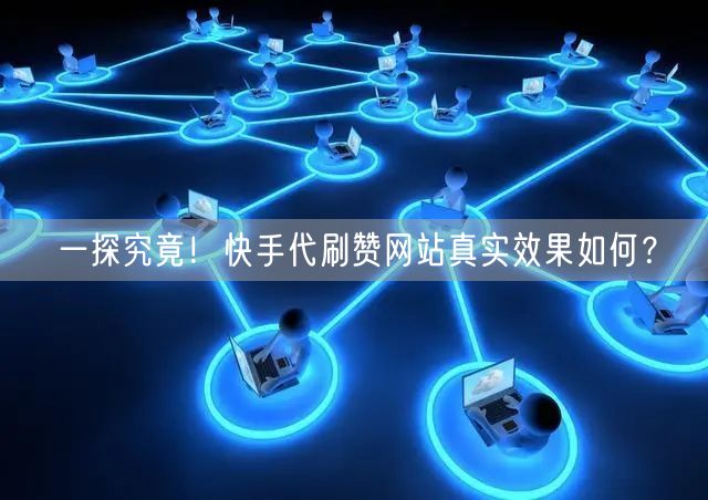 一探究竟！快手代刷赞网站真实效果如何？