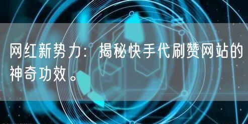 网红新势力：揭秘快手代刷赞网站的神奇功效。