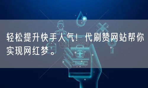 轻松提升快手人气！代刷赞网站帮你实现网红梦。